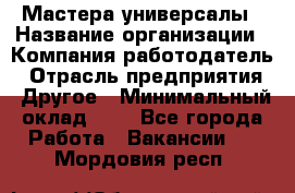 Мастера-универсалы › Название организации ­ Компания-работодатель › Отрасль предприятия ­ Другое › Минимальный оклад ­ 1 - Все города Работа » Вакансии   . Мордовия респ.